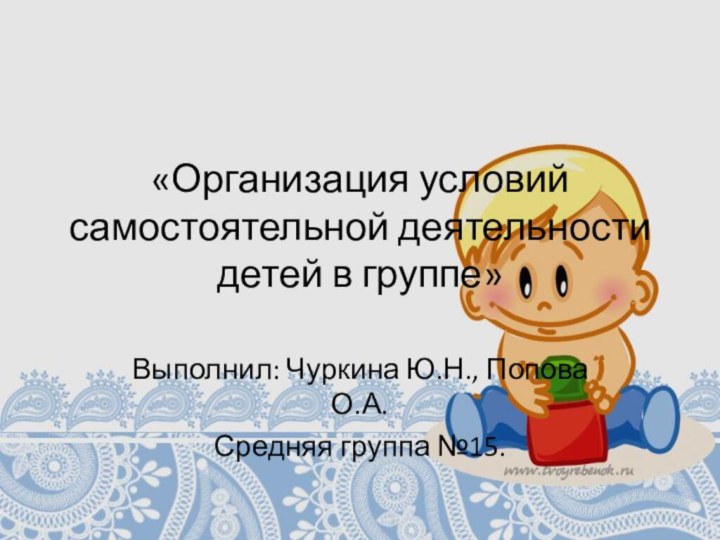 «Организация условий самостоятельной деятельности детей в группе»Выполнил: Чуркина Ю.Н., Попова О.А.Средняя группа №15.