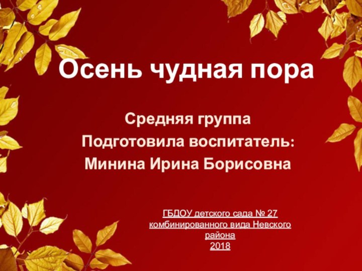 Осень чудная пораСредняя группаПодготовила воспитатель:Минина Ирина Борисовна ГБДОУ детского сада № 27 комбинированного вида Невского района2018