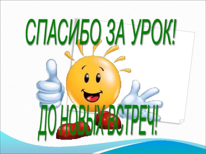 СПАСИБО ЗА УРОК!ДО НОВЫХ ВСТРЕЧ!