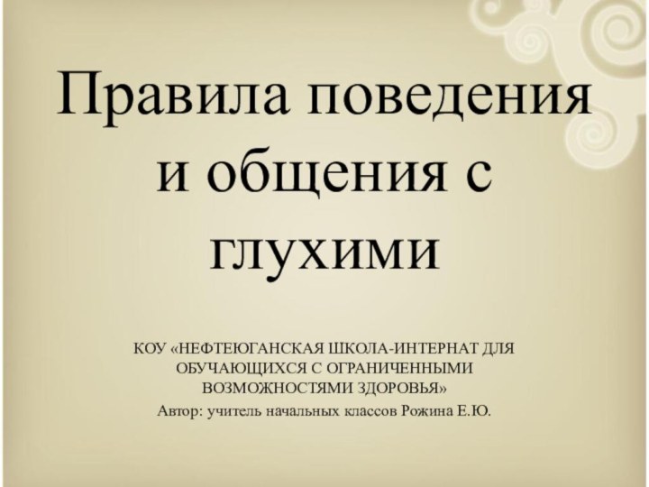 Правила поведения и общения с глухимиКОУ «НЕФТЕЮГАНСКАЯ ШКОЛА-ИНТЕРНАТ ДЛЯ ОБУЧАЮЩИХСЯ С ОГРАНИЧЕННЫМИ