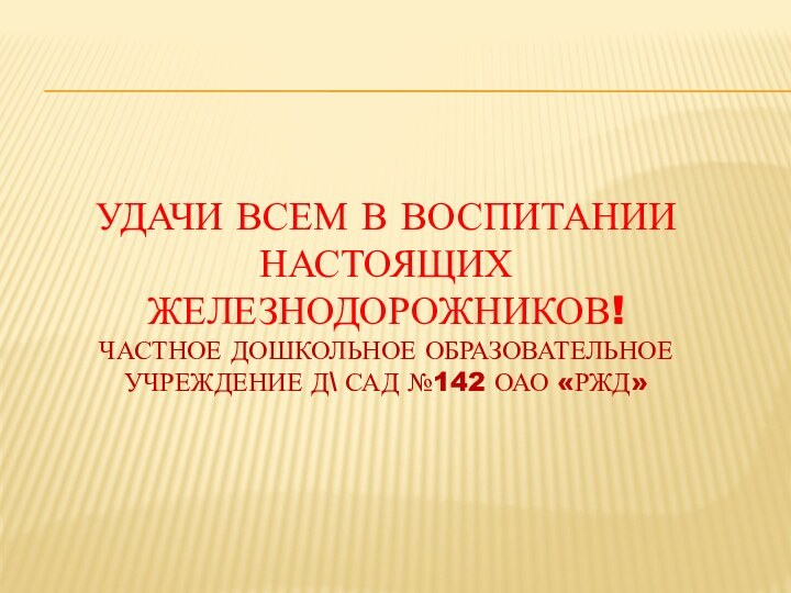 Удачи всем в воспитании настоящих железнодорожников! Частное дошкольное образовательное учреждение д\ сад №142 оао «ржд»