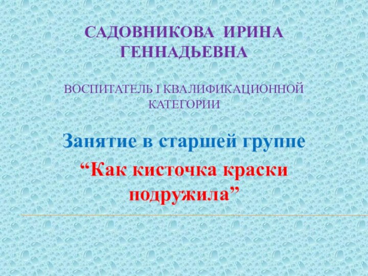 Садовникова Ирина Геннадьевна  воспитатель I квалификационной категорииЗанятие в старшей группе“Как кисточка краски подружила”