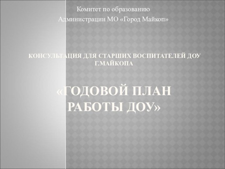 КОНСУЛЬТАЦИЯ ДЛЯ СТАРШИХ ВОСПИТАТЕЛЕЙ ДОУ Г.МАЙКОПА  «ГОДОВОЙ ПЛАН РАБОТЫ ДОУ»