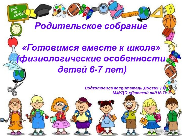 Родительское собрание «Готовимся вместе к школе»(физиологические особенности детей 6-7 лет)Подготовила воспитатель Долгих