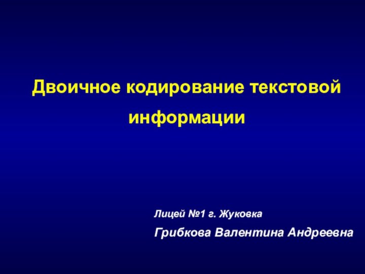 Лицей №1 г. ЖуковкаГрибкова Валентина АндреевнаДвоичное кодирование текстовой информации