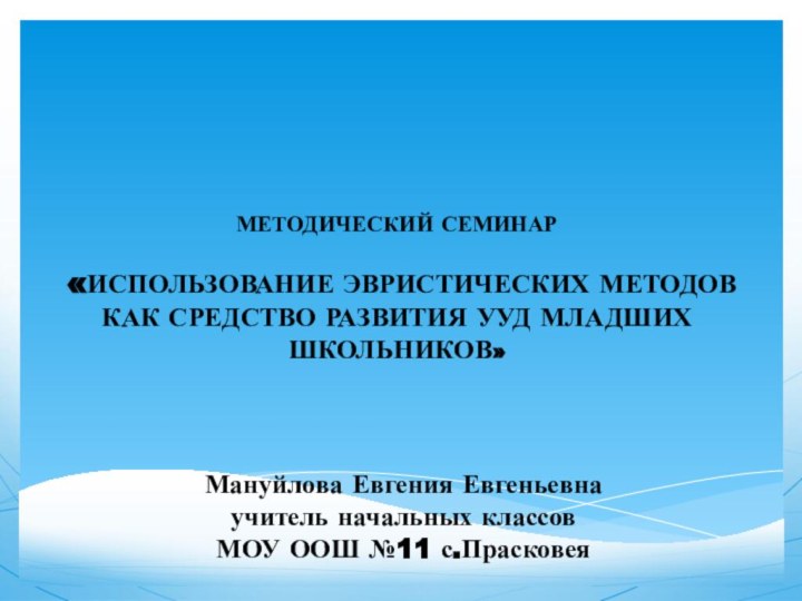 Мануйлова Евгения Евгеньевнаучитель начальных классов МОУ ООШ №11 с.ПрасковеяМЕТОДИЧЕСКИЙ СЕМИНАР«ИСПОЛЬЗОВАНИЕ ЭВРИСТИЧЕСКИХ МЕТОДОВ