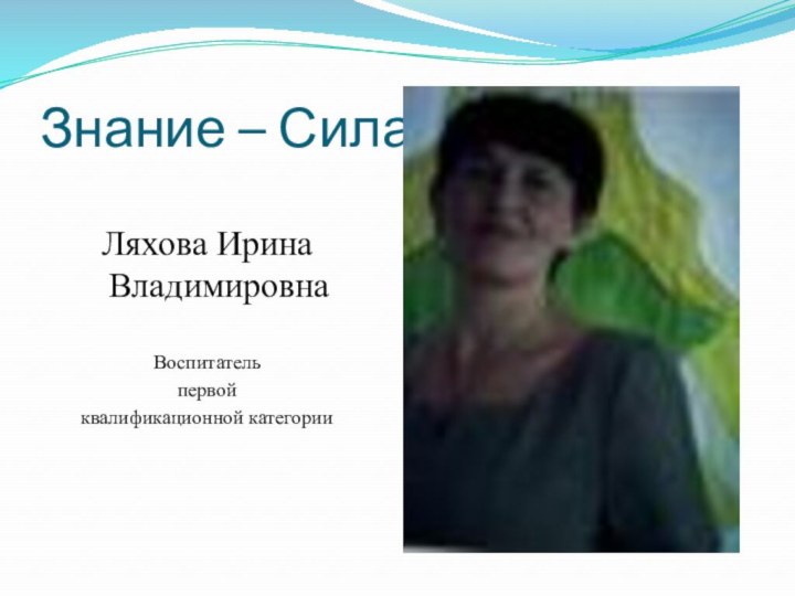 Знание – Сила!Ляхова Ирина ВладимировнаВоспитатель первой квалификационной категории