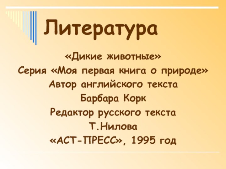 Литература«Дикие животные»Серия «Моя первая книга о природе»Автор английского текстаБарбара КоркРедактор русского текстаТ.Нилова«АСТ-ПРЕСС», 1995 год