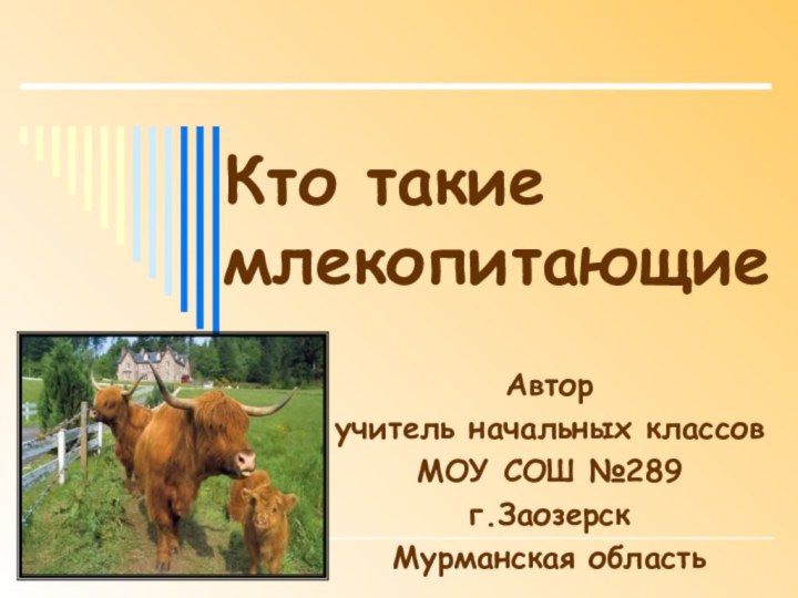 Кто такие млекопитающиеАвторучитель начальных классовМОУ СОШ №289г.ЗаозерскМурманская область