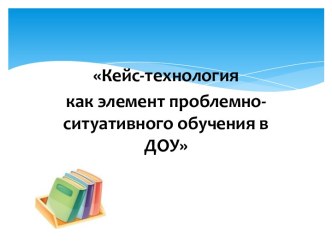 Презентация Кейс - технология как элемент проблемно-ситуативного обучения в ДОУ презентация