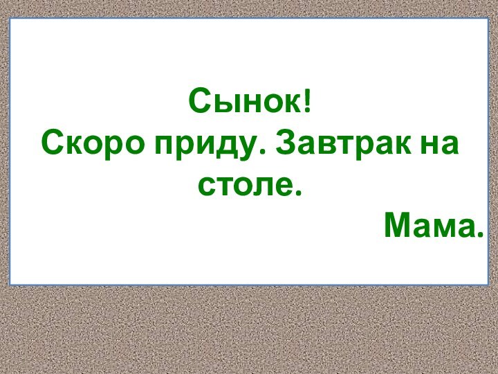 Сынок!Скоро приду. Завтрак на столе.Мама.