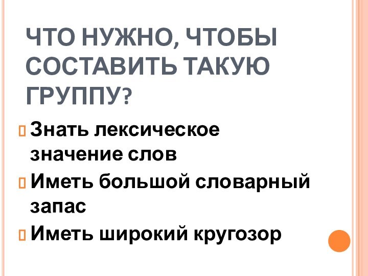 ЧТО НУЖНО, ЧТОБЫ СОСТАВИТЬ ТАКУЮ ГРУППУ?Знать лексическое значение словИметь большой словарный запасИметь широкий кругозор