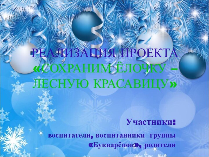 РЕАЛИЗАЦИЯ ПРОЕКТА  «СОХРАНИМ ЁЛОЧКУ – ЛЕСНУЮ КРАСАВИЦУ»Участники: воспитатели, воспитанники группы «Букварёнок», родители