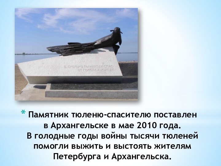 Памятник тюленю-спасителю поставлен в Архангельске в мае 2010 года.  В голодные