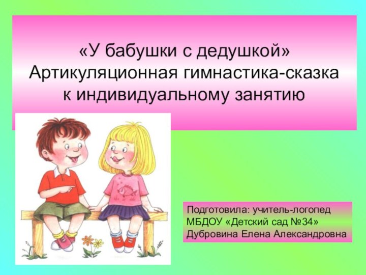 «У бабушки с дедушкой» Артикуляционная гимнастика-сказкак индивидуальному занятиюПодготовила: учитель-логопед МБДОУ «Детский сад №34»Дубровина Елена Александровна