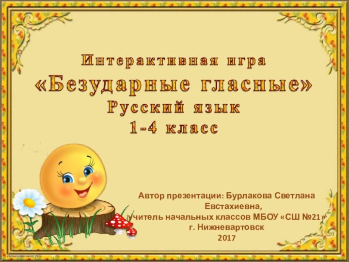 Автор презентации: Бурлакова Светлана Евстахиевна,учитель начальных классов МБОУ «СШ №21» г. Нижневартовск2017