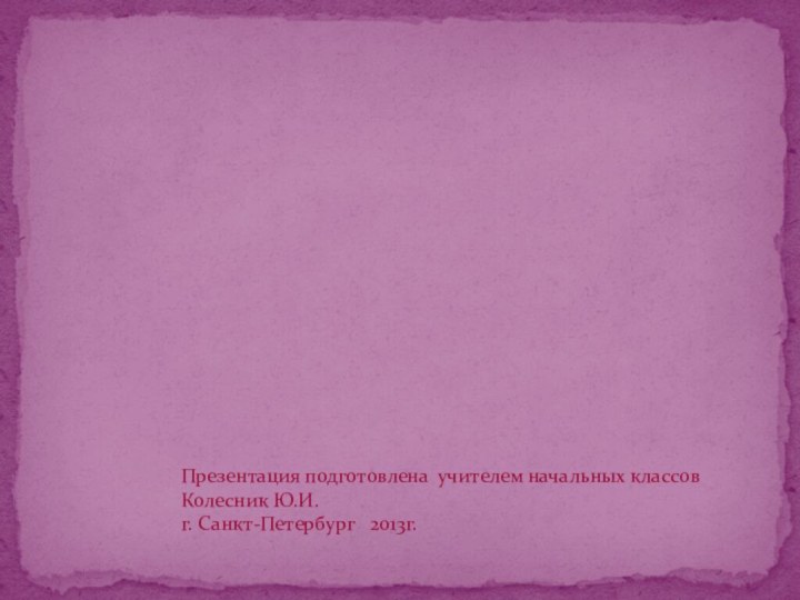 Презентация подготовлена учителем начальных классов Колесник Ю.И.г. Санкт-Петербург  2013г.