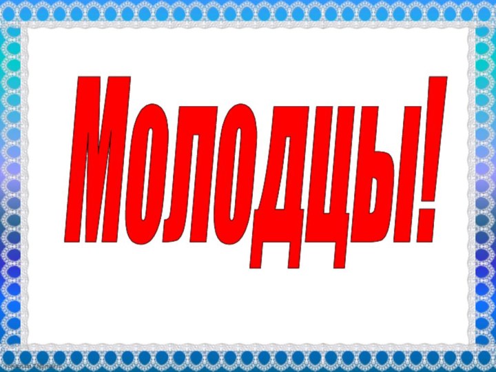 Молодцы!