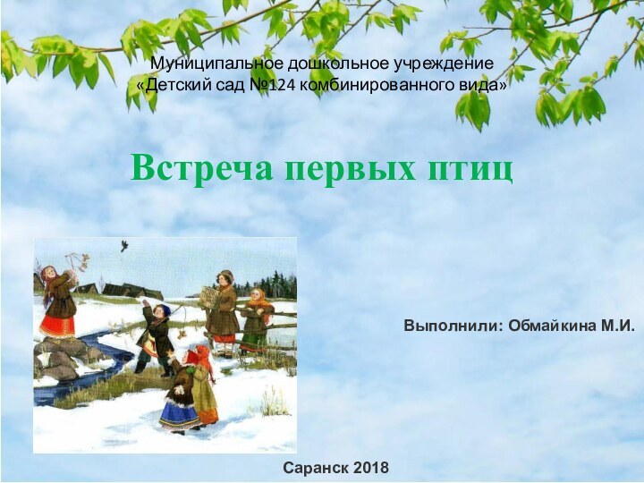 Муниципальное дошкольное учреждение «Детский сад №124 комбинированного вида»Встреча первых птицВыполнили: Обмайкина М.И.Саранск 2018