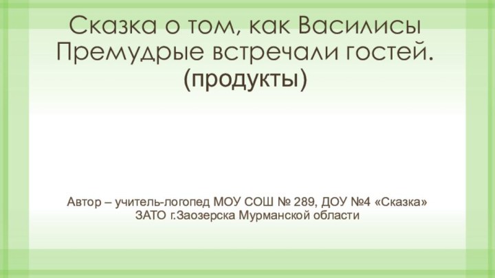 Сказка о том, как Василисы Премудрые встречали гостей. (продукты)Автор – учитель-логопед МОУ