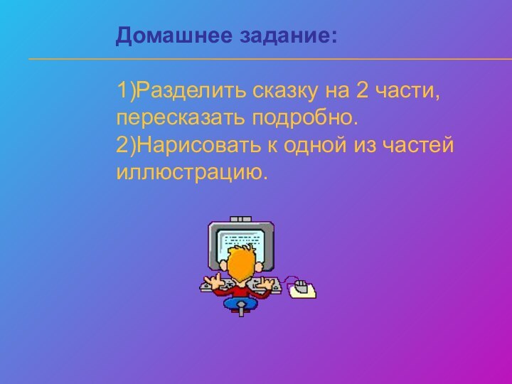 Домашнее задание:1)Разделить сказку на 2 части, пересказать подробно.2)Нарисовать к одной из частей иллюстрацию.