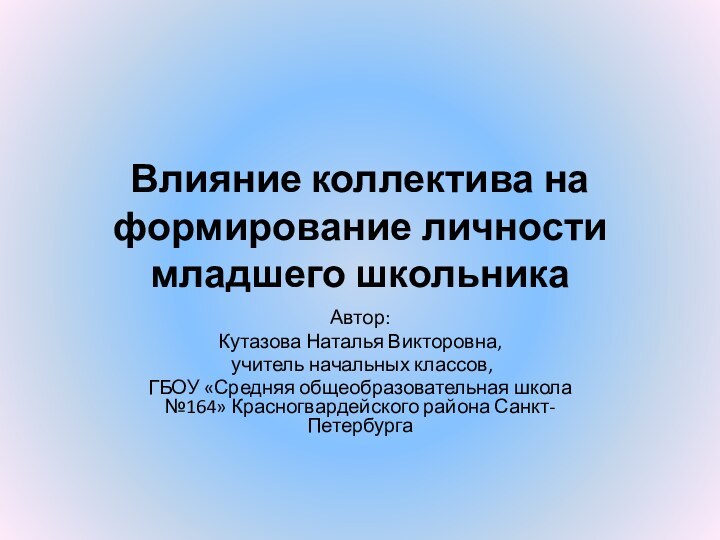 Влияние коллектива на формирование личности младшего школьникаАвтор:Кутазова Наталья Викторовна, учитель начальных классов,ГБОУ