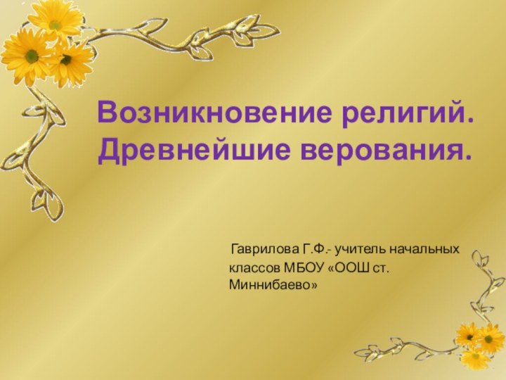 Возникновение религий. Древнейшие верования.  Гаврилова Г.Ф.- учитель начальных классов МБОУ «ООШ ст.Миннибаево»