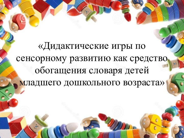 «Дидактические игры по сенсорному развитию как средство обогащения словаря детей младшего дошкольного возраста»