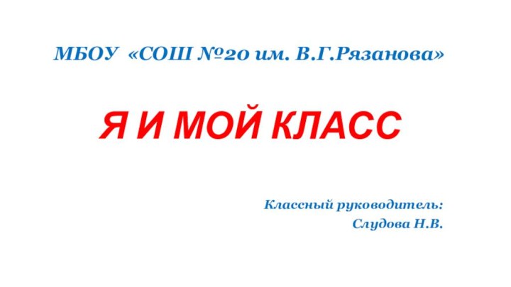 МБОУ «СОШ №20 им. В.Г.Рязанова»  Я И МОЙ КЛАССКлассный руководитель:Слудова Н.В.