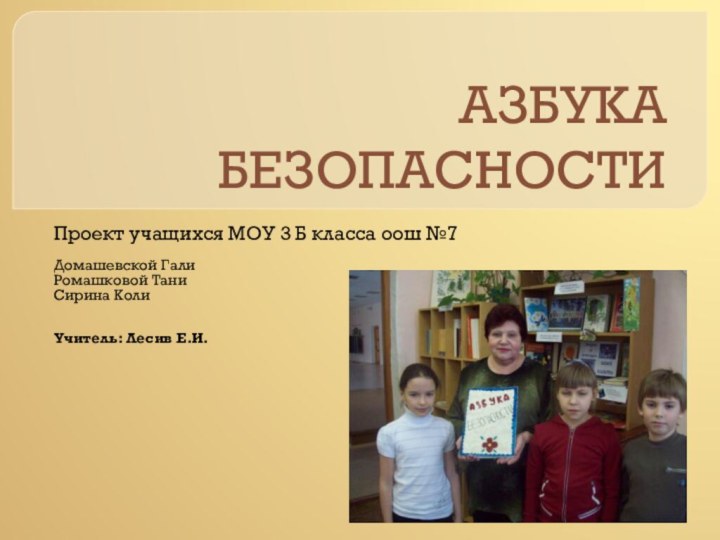 АЗБУКА БЕЗОПАСНОСТИПроект учащихся МОУ 3 Б класса оош №7Домашевской ГалиРомашковой ТаниСирина КолиУчитель: Лесив Е.И.