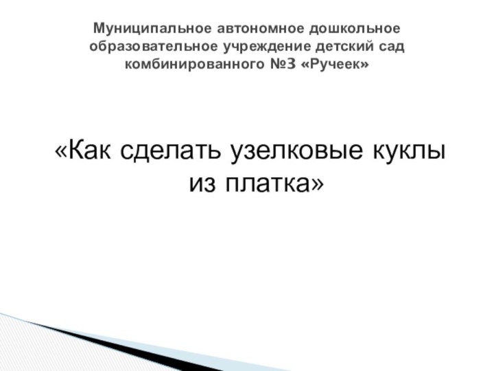 «Как сделать узелковые куклы из платка»Муниципальное автономное дошкольное образовательное учреждение детский сад комбинированного №3 «Ручеек»