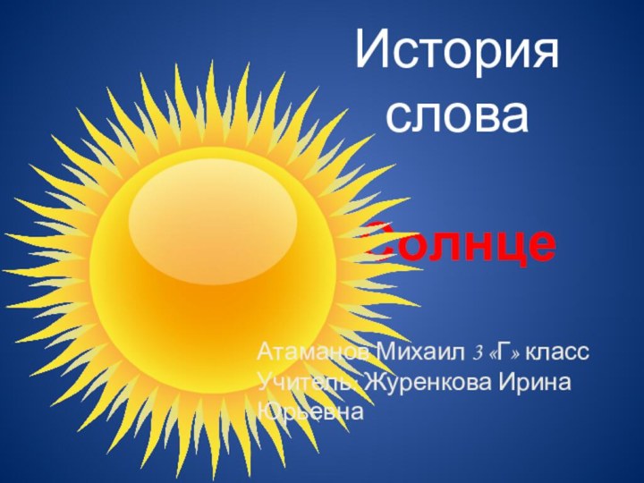 История словаСолнцеАтаманов Михаил 3 «Г» классУчитель: Журенкова Ирина Юрьевна