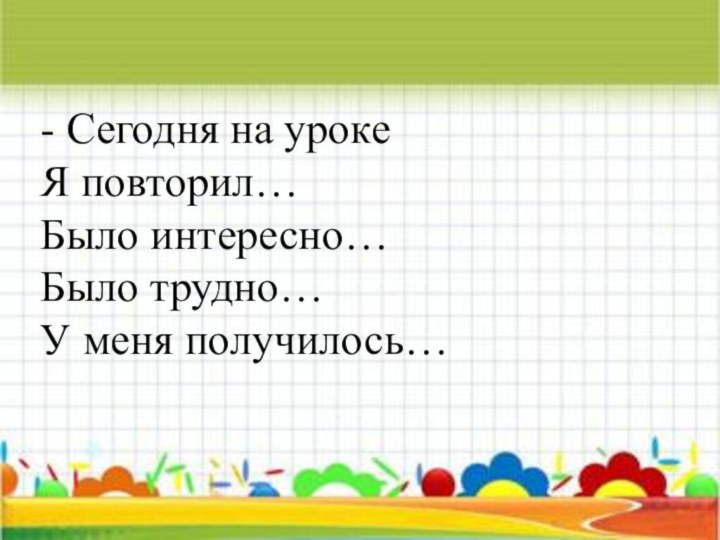 - Сегодня на уроке Я повторил… Было интересно… Было трудно… У меня получилось…