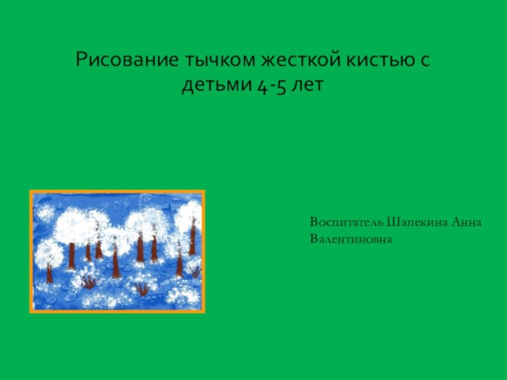 Рисование тычком жесткой кистью с детьми 4-5 лет Воспитатель Шапекина Анна Валентиновна