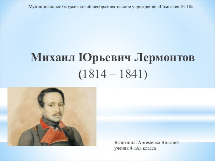 Михаил Юрьевич Лермонтов(1814 – 1841)Муниципальное бюджетное общеобразовательное учреждение «Гимназия № 18»Выполнил: Артеменко Виталийученик 4 «А» класса