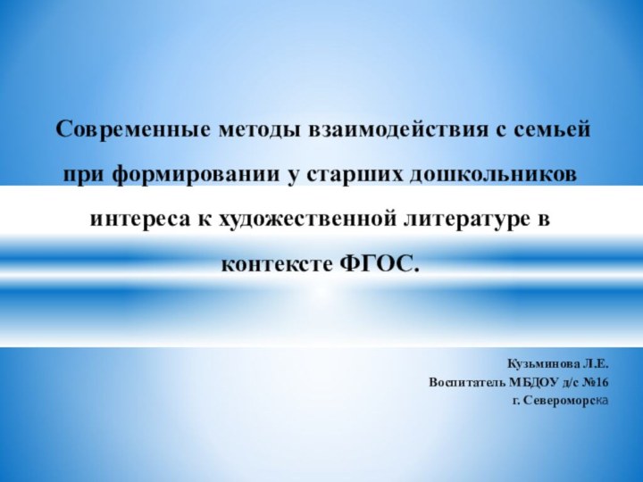 Кузьминова Л.Е.Воспитатель МБДОУ д/с №16 г. СевероморскаСовременные методы взаимодействия с семьей