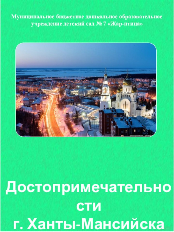 Достопримечательности г. Ханты-МансийскаМуниципальное бюджетное дошкольное образовательное учреждение детский сад № 7 «Жар-птица»