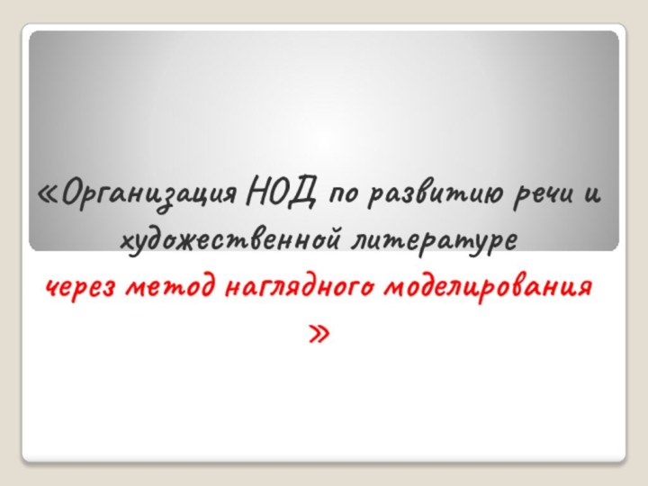 «Организация НОД по развитию речи и художественной литературе  через метод наглядного моделирования »