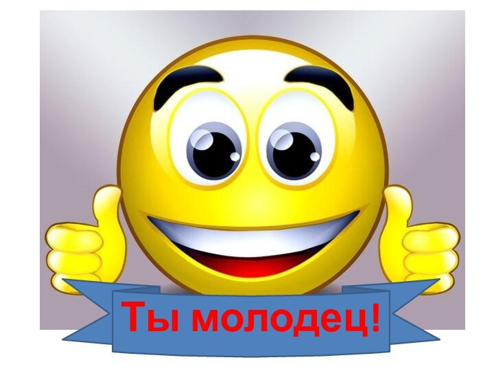 Ты молодец!