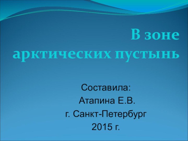 Составила: Атапина Е.В.г. Санкт-Петербург 2015 г.В зоне арктических пустынь