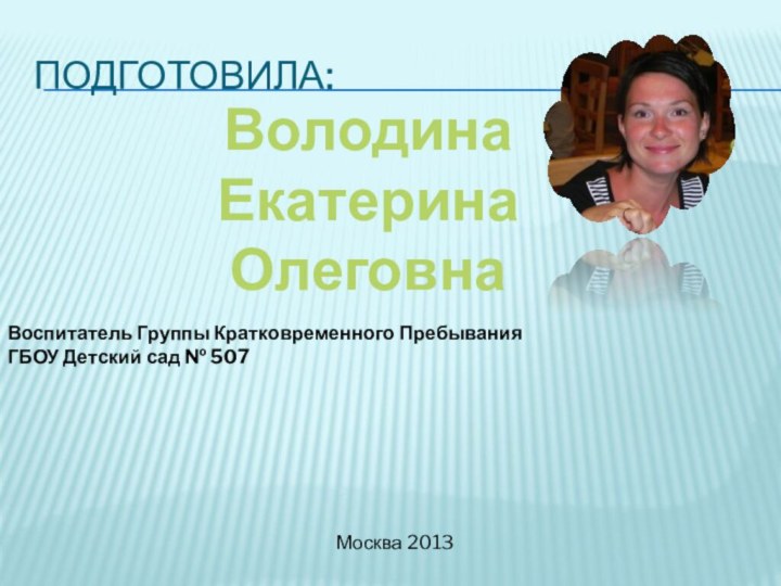 Подготовила:ВолодинаЕкатерина ОлеговнаВоспитатель Группы Кратковременного ПребыванияГБОУ Детский сад № 507Москва 2013