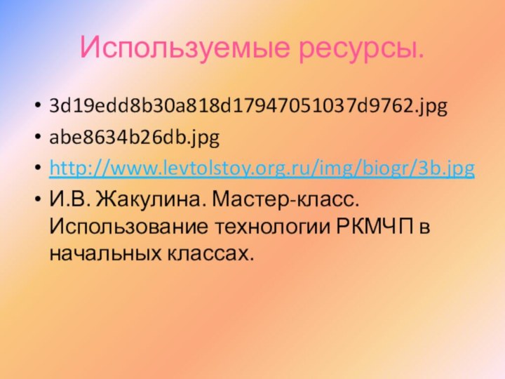 Используемые ресурсы.3d19edd8b30a818d17947051037d9762.jpgabe8634b26db.jpghttp://www.levtolstoy.org.ru/img/biogr/3b.jpgИ.В. Жакулина. Мастер-класс. Использование технологии РКМЧП в начальных классах.