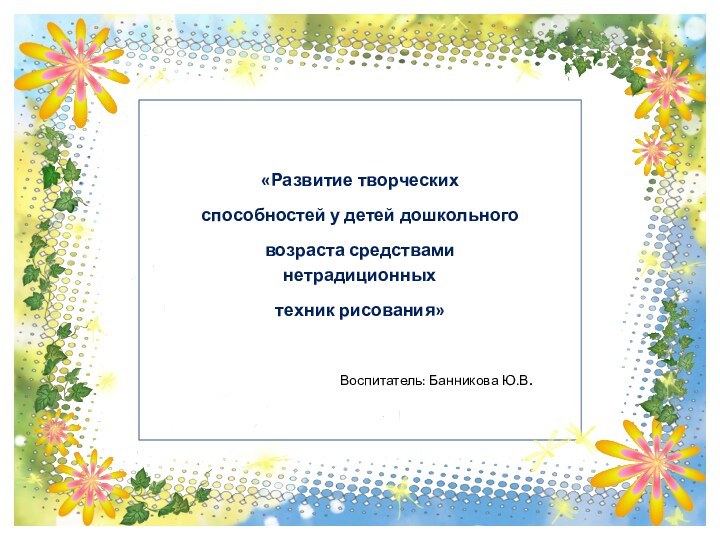 «Развитие творческих способностей у детей дошкольного возраста средствами нетрадиционных техник рисования» Воспитатель: Банникова Ю.В.