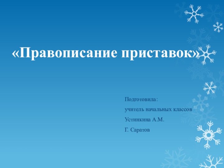 «Правописание приставок»Подготовила:учитель начальных классов Устинкина А.М.Г. Саратов