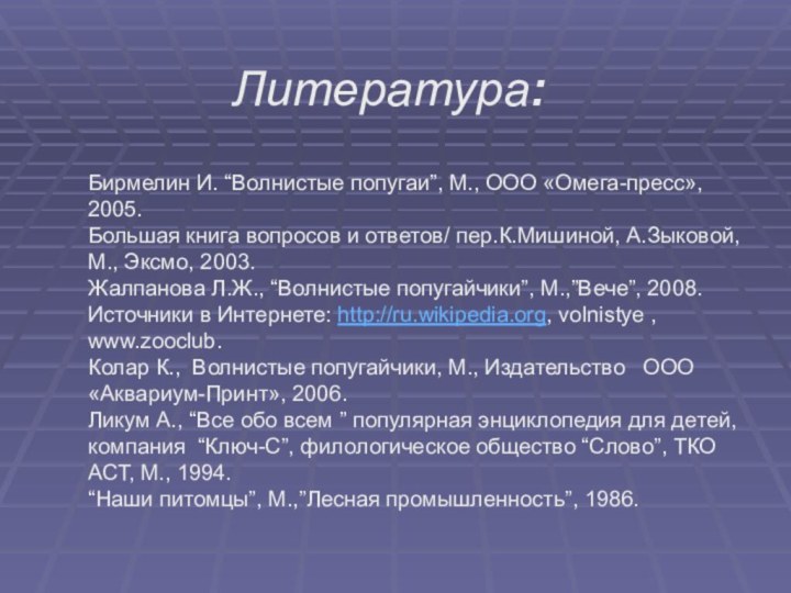 Литература:Бирмелин И. “Волнистые попугаи”, М., ООО «Омега-пресс», 2005.Большая книга вопросов и