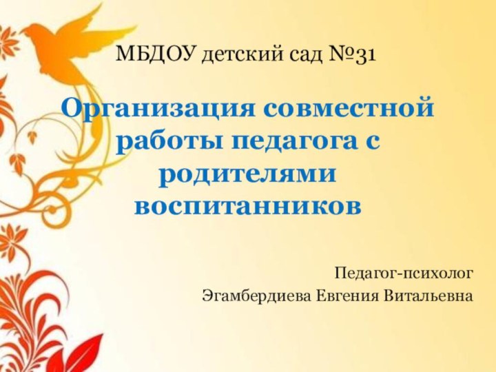 Организация совместной работы педагога с родителями воспитанниковПедагог-психологЭгамбердиева Евгения ВитальевнаМБДОУ детский сад №31