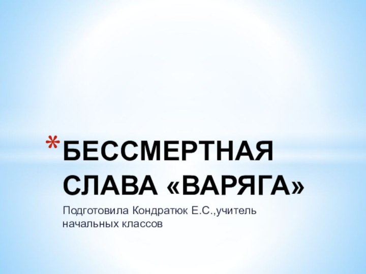 Подготовила Кондратюк Е.С.,учитель начальных классовБЕССМЕРТНАЯ СЛАВА «ВАРЯГА»