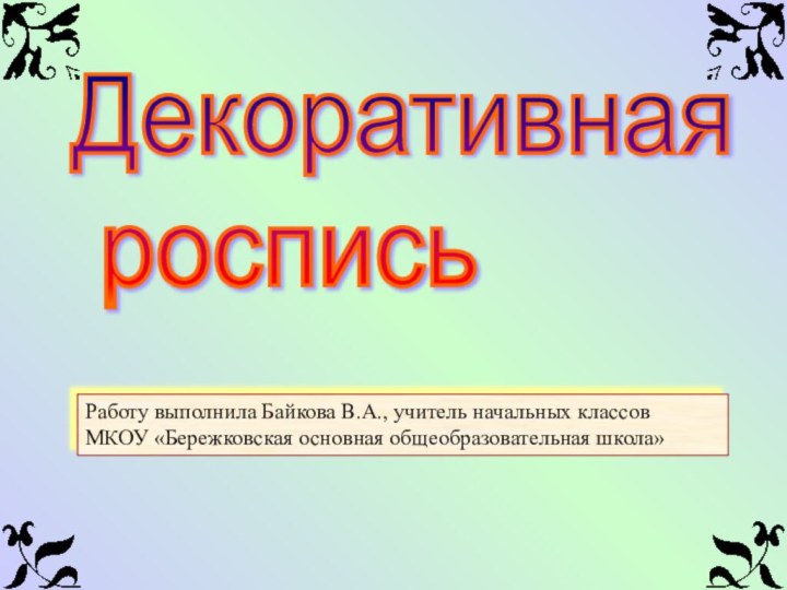 Декоративная   росписьРаботу выполнила Байкова В.А., учитель начальных классовМКОУ «Бережковская основная общеобразовательная школа»