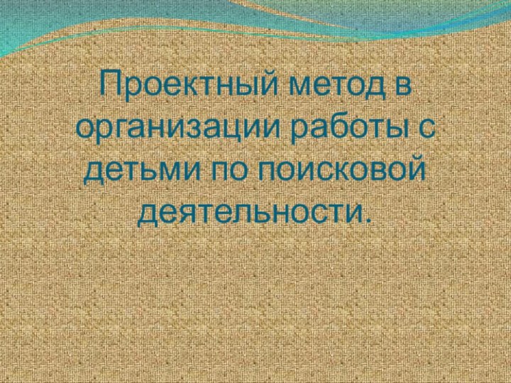 Проектный метод в организации работы с детьми по поисковой деятельности.