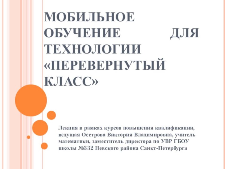 МОБИЛЬНОЕ ОБУЧЕНИЕ ДЛЯ ТЕХНОЛОГИИ «ПЕРЕВЕРНУТЫЙ КЛАСС» Лекция в рамках курсов повышения квалификации,